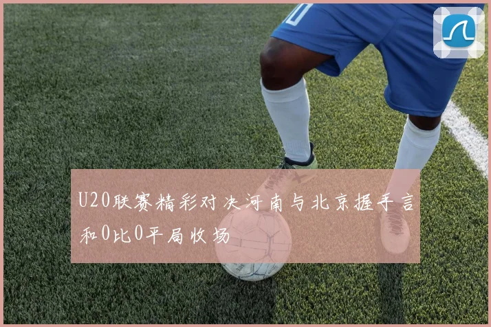 U20联赛精彩对决河南与北京握手言和0比0平局收场